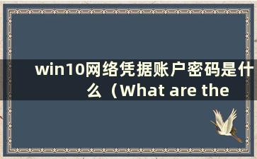 win10网络凭据账户密码是什么（What are the w10网络凭据和密码）